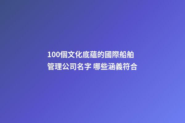 100個文化底蘊的國際船舶管理公司名字 哪些涵義符合-第1張-公司起名-玄機派